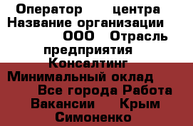 Оператор Call-центра › Название организации ­ LM Group, ООО › Отрасль предприятия ­ Консалтинг › Минимальный оклад ­ 27 000 - Все города Работа » Вакансии   . Крым,Симоненко